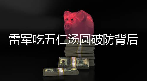 雷军吃五仁汤圆破防背后的故事
