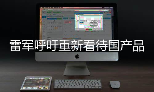 雷军呼吁重新看待国产品牌