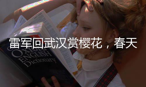 雷军回武汉赏樱花，春天的美好与科技的力量相融合