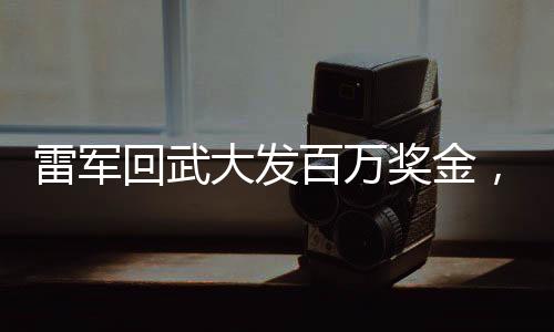 雷军回武大发百万奖金，科技巨头的回馈与励志故事