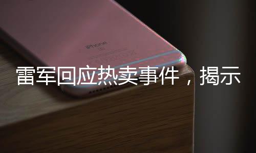 雷军回应热卖事件，揭示公众关注背后的深层意义