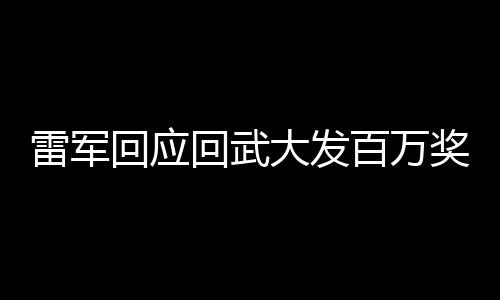 雷军回应回武大发百万奖学金，持续回馈社会，致力于教育事业的推动与人才培养