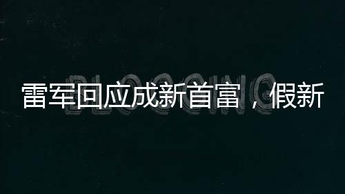 雷军回应成新首富，假新闻