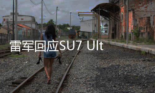 雷军回应SU7 Ultra定价，揭示高端市场策略