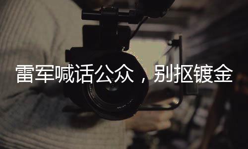 雷军喊话公众，别抠镀金车标，呼吁真实价值追求