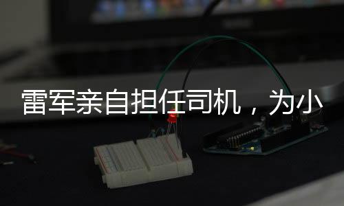 雷军亲自担任司机，为小米SU7 Ultra首批车主提供专属服务