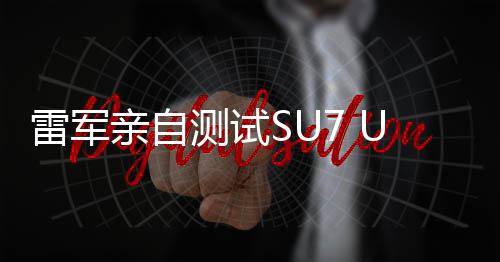 雷军亲自测试SU7 Ultra刹停性能，贡献表情包引发关注热潮
