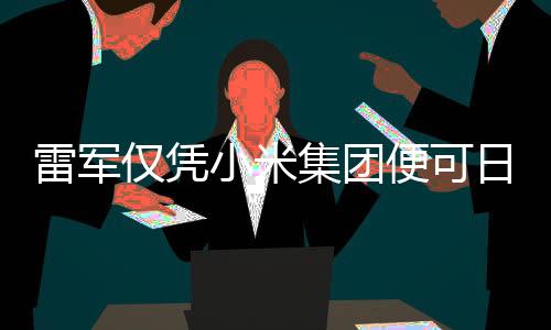 雷军仅凭小米集团便可日赚超1800万，科技巨头背后的财富密码揭秘