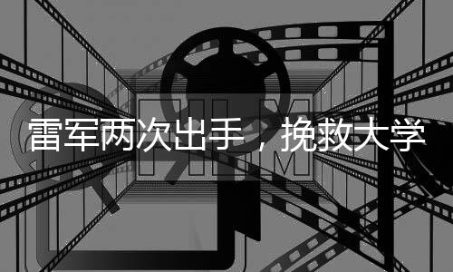 雷军两次出手，挽救大学生尴尬处境