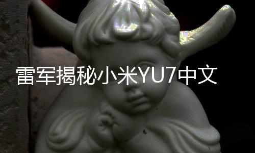 雷军揭秘小米YU7中文读音背后的故事——小米御7