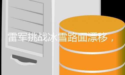 雷军挑战冰雪路面漂移，技能进阶之旅
