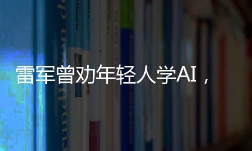 雷军曾劝年轻人学AI，掌握未来科技的热门专业路径