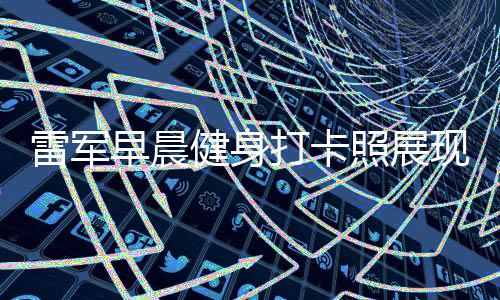 雷军早晨健身打卡照展现积极生活态度