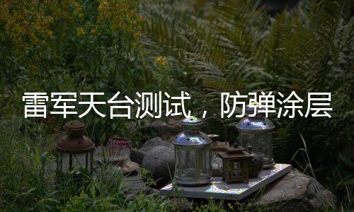 雷军天台测试，防弹涂层的神秘面纱揭晓