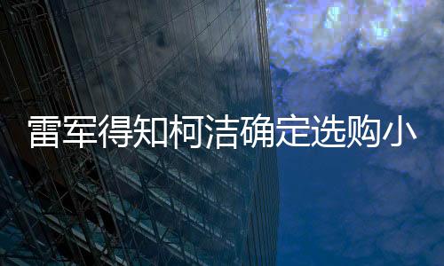 雷军得知柯洁确定选购小米MIX Ultra新概念旗舰手机SU7系列全新机型的震撼内幕 一到详解