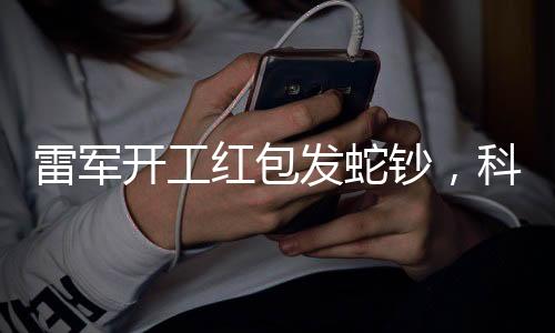 雷军开工红包发蛇钞，科技巨头的新年惊喜与独特文化展现