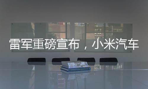 雷军重磅宣布，小米汽车将扎根纽北，开启智能出行新篇章