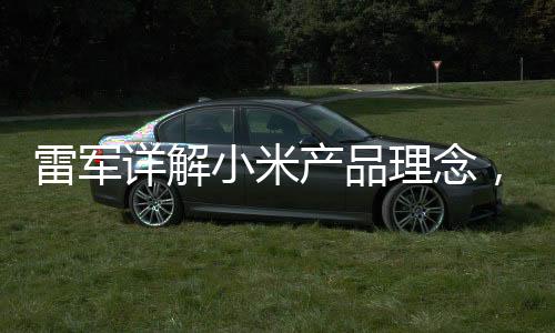雷军详解小米产品理念，薄利策略铸就物超所值