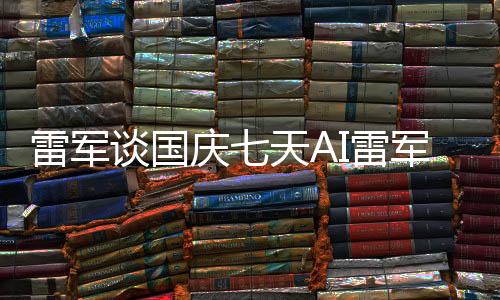 雷军谈国庆七天AI雷军骂了八天，背后故事引发深度思考