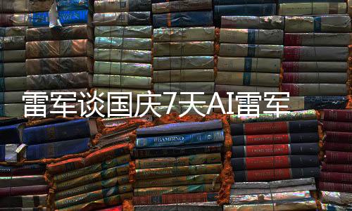 雷军谈国庆7天AI雷军骂了8天，深度解析背后的故事与启示