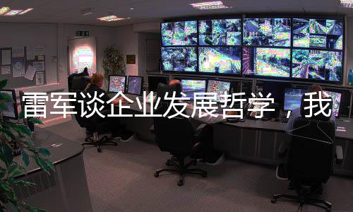 雷军谈企业发展哲学，我们克制贪婪，追求稳健增长之道