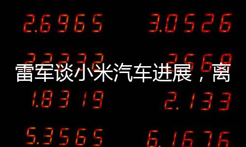 雷军谈小米汽车进展，离大厂标准仍有距离