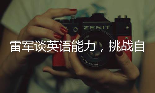 雷军谈英语能力，挑战自我，为母校争光
