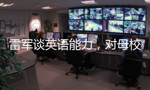 雷军谈英语能力，对母校之荣耀的反思与挑战