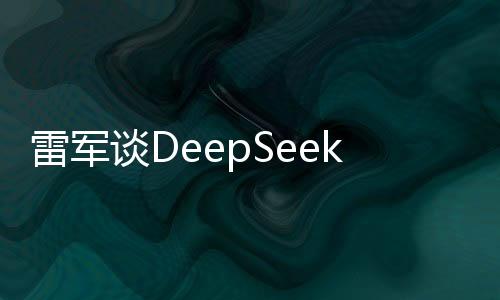 雷军谈DeepSeek：钦佩他们 用AI能大幅提高工作效率