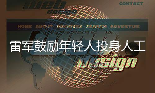 雷军鼓励年轻人投身人工智能领域，AI成为新时代的敲门砖