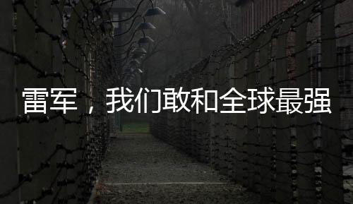 雷军，我们敢和全球最强对手比拼——勇攀科技高峰的决心与行动
