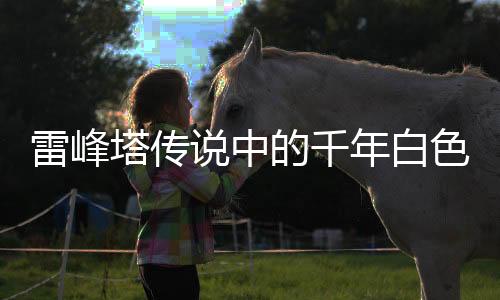 雷峰塔传说中的千年白色虫子真相揭秘