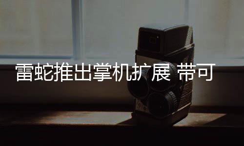 雷蛇推出掌机扩展 带可调节支架还有RGB灯效