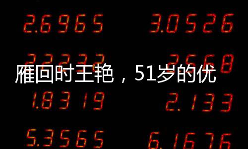 雁回时王艳，51岁的优雅与魅力不减当年