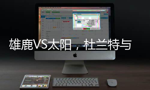 雄鹿VS太阳，杜兰特与字母哥的王者对决