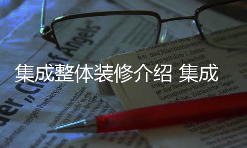 集成整体装修介绍 集成整体装修优势解析