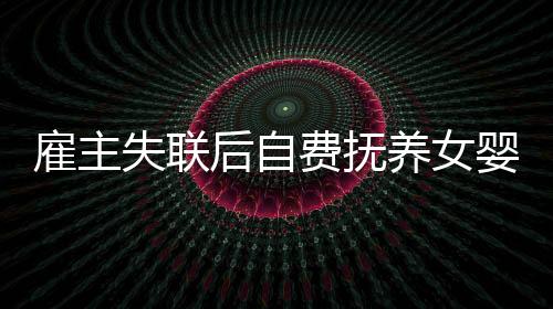 雇主失联后自费抚养女婴三年，一场爱的坚守与责任之旅