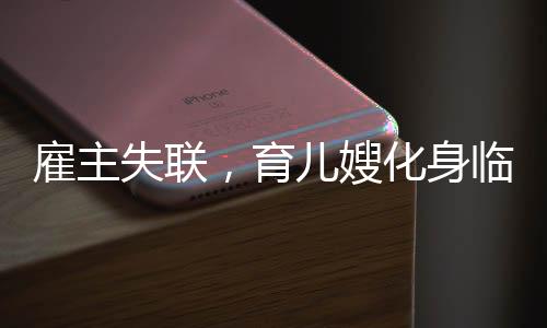 雇主失联，育儿嫂化身临时妈妈——一场关于责任与关爱的探讨