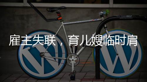 雇主失联，育儿嫂临时肩负母职——一次特殊的育儿挑战