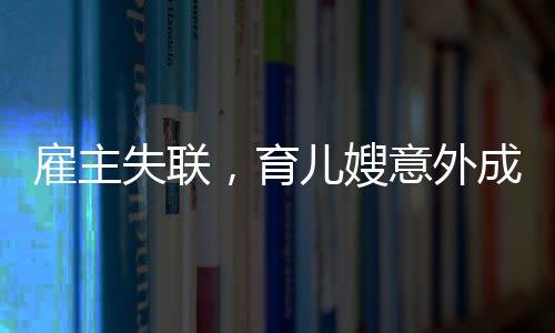 雇主失联，育儿嫂意外成临时妈妈——一则关于家庭、责任与爱的故事