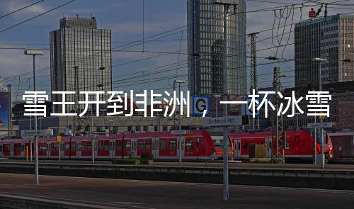 雪王开到非洲，一杯冰雪奇缘的跨国之旅，售价30元