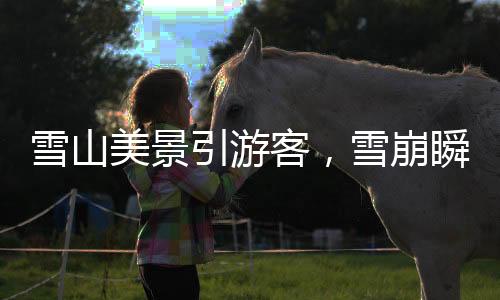 雪山美景引游客，雪崩瞬间被记录——自然奇观震撼人心