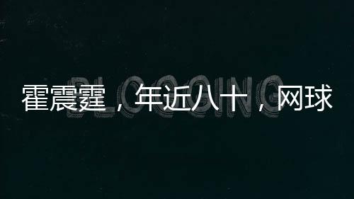 霍震霆，年近八十，网球场上展现不屈精神