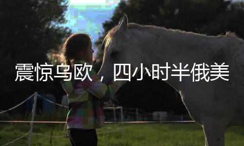 震惊乌欧，四小时半俄美会谈背后的深层意义