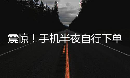 震惊！手机半夜自行下单，1.5万元手表离奇被购
