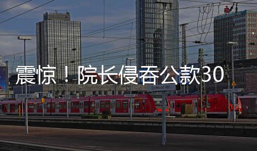 震惊！院长侵吞公款300万，深度揭示事件内幕与细节梳理