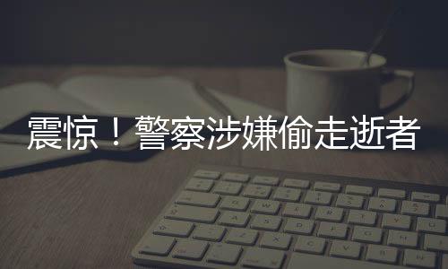 震惊！警察涉嫌偷走逝者遗产，涉案金额高达3000万