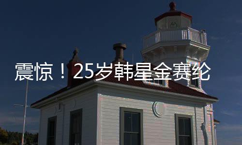 震惊！25岁韩星金赛纶在家中去世，引发各界惋惜
