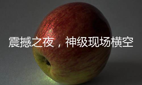 震撼之夜，神级现场横空出世