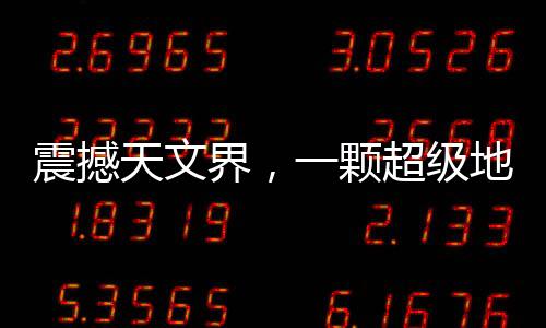 震撼天文界，一颗超级地球的确认——新行星的探索之旅